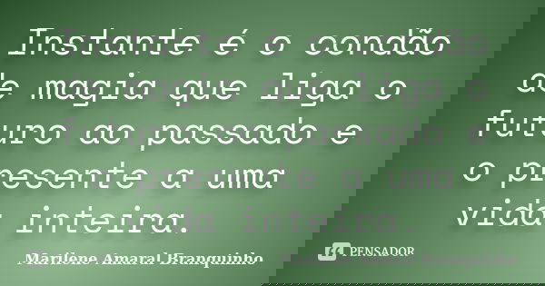 Instante é o condão de magia que liga o futuro ao passado e o presente a uma vida inteira.... Frase de Marilene Amaral Branquinho.