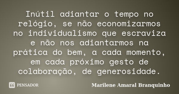 Inútil adiantar o tempo no relógio, se não economizarmos no individualismo que escraviza e não nos adiantarmos na prática do bem, a cada momento, em cada próxim... Frase de Marilene Amaral Branquinho.