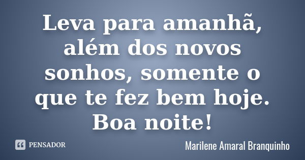 Leva para amanhã, além dos novos sonhos, somente o que te fez bem hoje. Boa noite!... Frase de Marilene Amaral Branquinho.