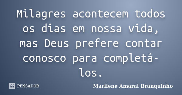 Milagres acontecem todos os dias em nossa vida, mas Deus prefere contar conosco para completá-los.... Frase de Marilene Amaral Branquinho.