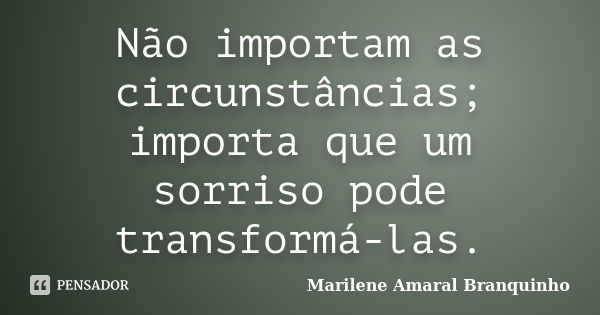 Não importam as circunstâncias; importa que um sorriso pode transformá-las.... Frase de Marilene Amaral Branquinho.