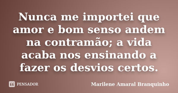 Nunca me importei que amor e bom senso andem na contramão; a vida acaba nos ensinando a fazer os desvios certos.... Frase de Marilene Amaral Branquinho.