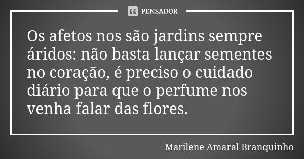 Os afetos nos são jardins sempre áridos: não basta lançar sementes no coração, é preciso o cuidado diário para que o perfume nos venha falar das flores.... Frase de Marilene Amaral Branquinho.