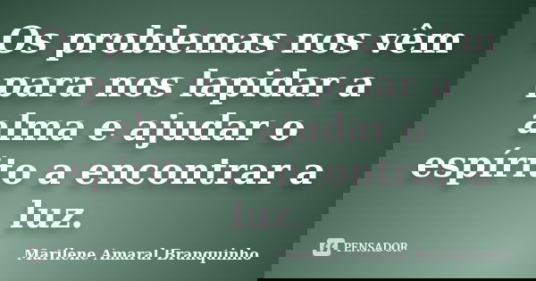 Os problemas nos vêm para nos lapidar a alma e ajudar o espírito a encontrar a luz.... Frase de Marilene Amaral Branquinho.
