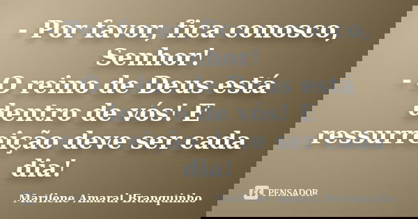 - Por favor, fica conosco, Senhor! - O reino de Deus está dentro de vós! E ressurreição deve ser cada dia!... Frase de Marilene Amaral Branquinho.