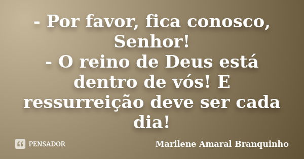 - Por favor, fica conosco, Senhor! - O reino de Deus está dentro de vós! E ressurreição deve ser cada dia!... Frase de Marilene Amaral Branquinho.