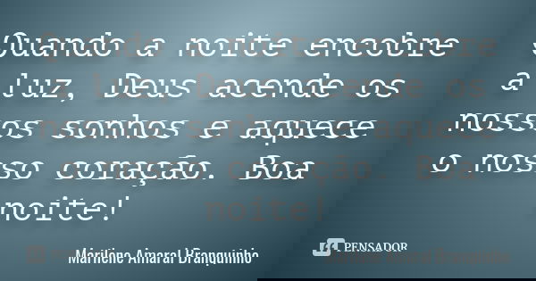 Quando a noite encobre a luz, Deus acende os nossos sonhos e aquece o nosso coração. Boa noite!... Frase de Marilene Amaral Branquinho.