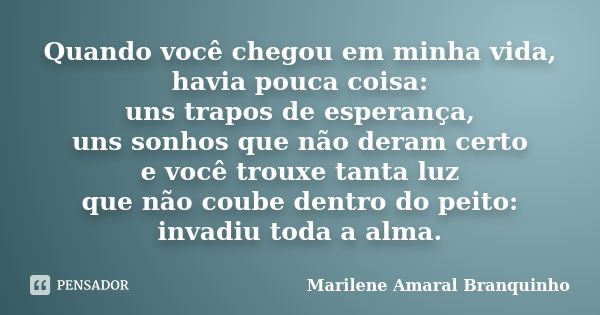 Quando você chegou em minha vida, havia pouca coisa: uns trapos de esperança, uns sonhos que não deram certo e você trouxe tanta luz que não coube dentro do pei... Frase de Marilene Amaral Branquinho.