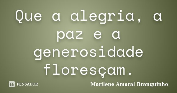 Que a alegria, a paz e a generosidade floresçam.... Frase de Marilene Amaral Branquinho.