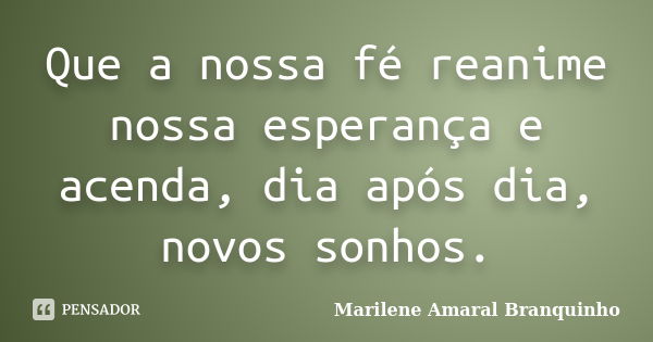 Que a nossa fé reanime nossa esperança e acenda, dia após dia, novos sonhos.... Frase de Marilene Amaral Branquinho.