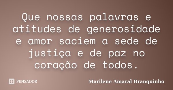 Que nossas palavras e atitudes de generosidade e amor saciem a sede de justiça e de paz no coração de todos.... Frase de Marilene Amaral Branquinho.