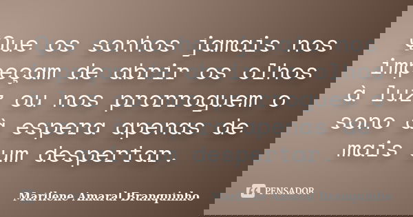Que os sonhos jamais nos impeçam de abrir os olhos à luz ou nos prorroguem o sono à espera apenas de mais um despertar.... Frase de Marilene Amaral Branquinho.