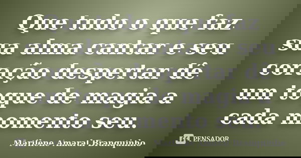 Que tudo o que faz sua alma cantar e seu coração despertar dê um toque de magia a cada momento seu.... Frase de Marilene Amaral Branquinho.