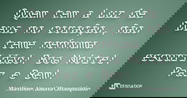 Quem tem a Luz de Deus no coração, não teme nenhuma escuridão! Boa Noite! Paz e Bem!... Frase de Marilene Amaral Branquinho.