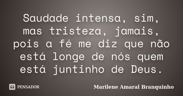 Saudade intensa, sim, mas tristeza, jamais, pois a fé me diz que não está longe de nós quem está juntinho de Deus.... Frase de Marilene Amaral Branquinho.