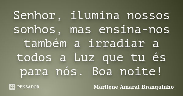 Senhor, ilumina nossos sonhos, mas ensina-nos também a irradiar a todos a Luz que tu és para nós. Boa noite!... Frase de Marilene Amaral Branquinho.