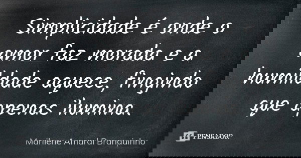 Simplicidade é onde o amor faz morada e a humildade aquece, fingindo que apenas ilumina.... Frase de Marilene Amaral Branquinho.