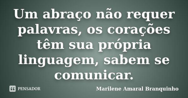 Um abraço não requer palavras, os corações têm sua própria linguagem, sabem se comunicar.... Frase de Marilene Amaral Branquinho.