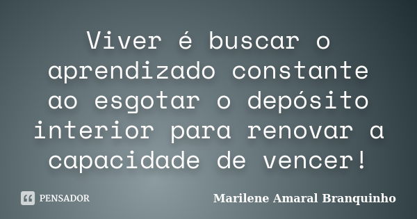 Viver é buscar o aprendizado constante ao esgotar o depósito interior para renovar a capacidade de vencer!... Frase de Marilene Amaral Branquinho.