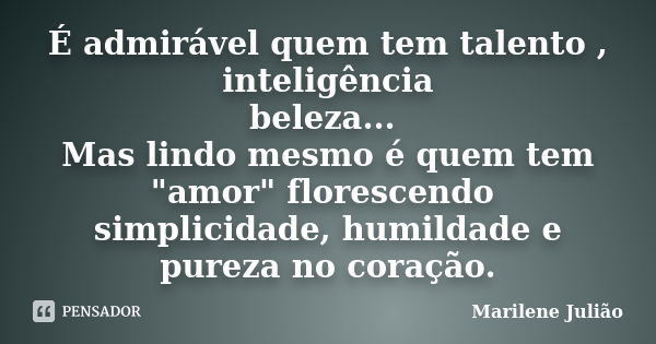 É admirável quem tem talento , inteligência beleza... Mas lindo mesmo é quem tem "amor" florescendo simplicidade, humildade e pureza no coração.... Frase de Marilene Julião.