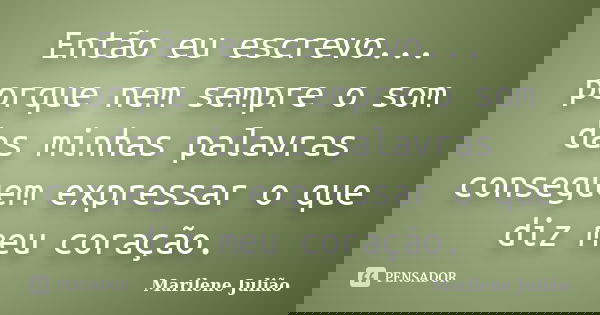 Então eu escrevo... porque nem sempre o som das minhas palavras conseguem expressar o que diz meu coração.... Frase de Marilene Julião.