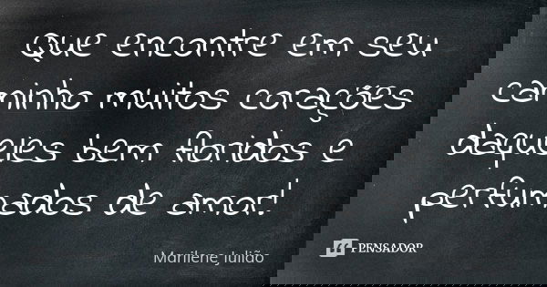 Que encontre em seu caminho muitos corações daqueles bem floridos e perfumados de amor!... Frase de Marilene Julião.