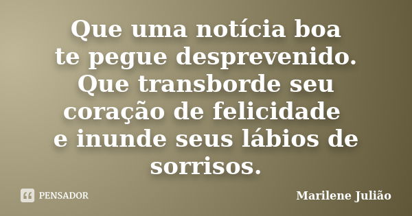 Que uma notícia boa te pegue desprevenido. Que transborde seu coração de felicidade e inunde seus lábios de sorrisos.... Frase de Marilene Julião.