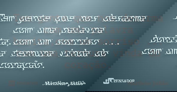 Tem gente que nos desarma com uma palavra bonita,com um sorriso ... com uma ternura vinda do coração.... Frase de Marilene Julião.