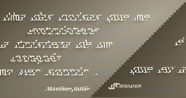 Uma das coisas que me entristece é a tristeza de um coração que eu amo ver sorrir .... Frase de Marilene Julião.