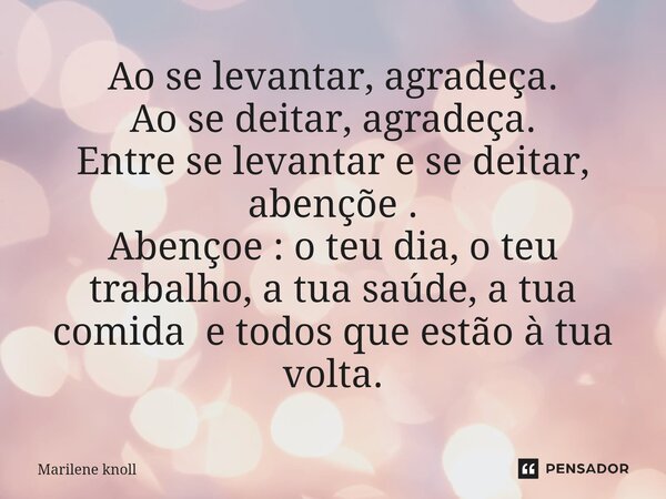 ⁠Ao se levantar, agradeça. Ao se deitar, agradeça. Entre se levantar e se deitar, abençõe . Abençoe : o teu dia, o teu trabalho, a tua saúde, a tua comida e tod... Frase de Marilene knoll.