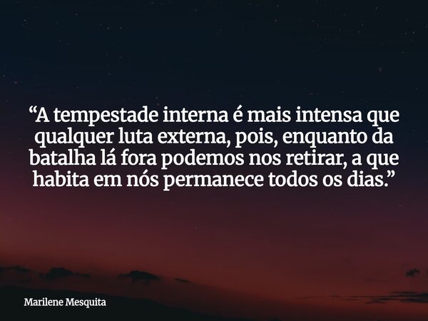 “A tempestade interna é mais intensa que qualquer luta externa, pois, enquanto da batalha lá fora podemos nos retirar, a que habita em nós permanece todos os di... Frase de Marilene Mesquita.