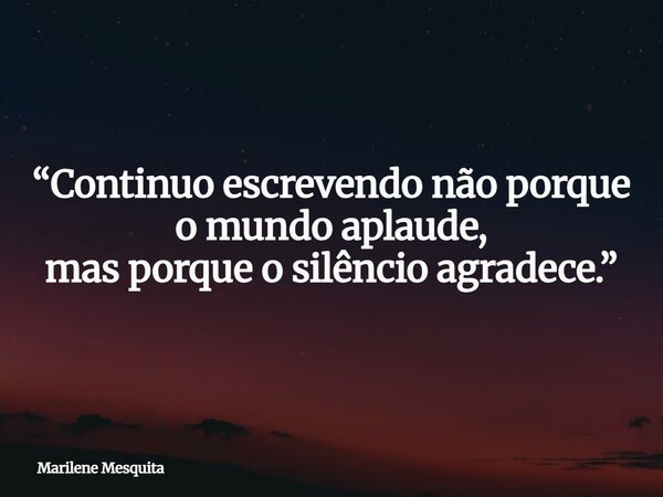 “Continuo escrevendo não porque o mundo aplaude, mas porque o silêncio agradece.”... Frase de Marilene Mesquita.