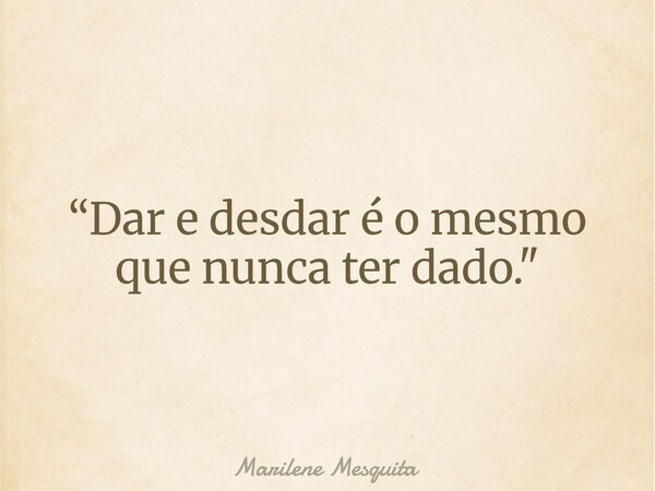 “Dar e desdar é o mesmo que nunca ter dado."... Frase de Marilene Mesquita.