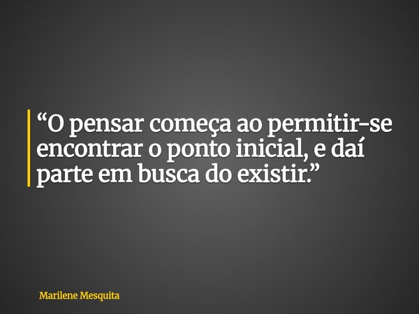 “O pensar começa ao permitir-se encontrar o ponto inicial, e daí parte em busca do existir.”... Frase de Marilene Mesquita.