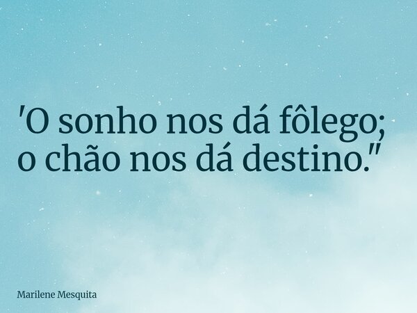 'O sonho nos dá fôlego; o chão nos dá destino."... Frase de Marilene Mesquita.