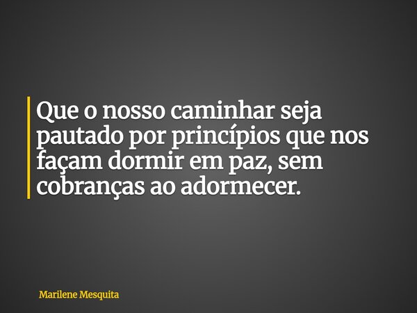 Que o nosso caminhar seja pautado por princípios que nos façam dormir em paz, sem cobranças ao adormecer.... Frase de Marilene Mesquita.
