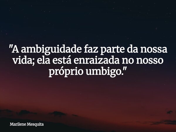 ​"A ambiguidade faz parte da nossa vida; ela está enraizada no nosso próprio umbigo."... Frase de Marilene Mesquita.