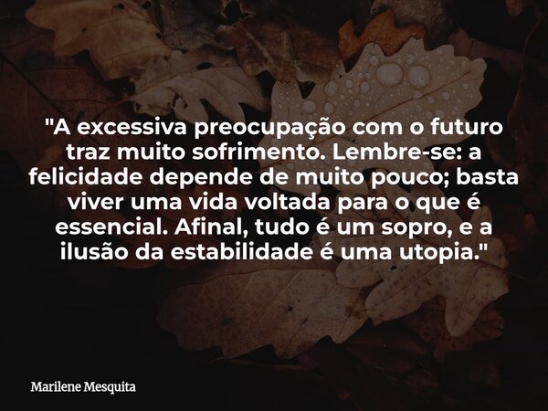 "A excessiva preocupação com o futuro traz muito sofrimento. Lembre-se: a felicidade depende de muito pouco; basta viver uma vida voltada para o que é esse... Frase de Marilene Mesquita.