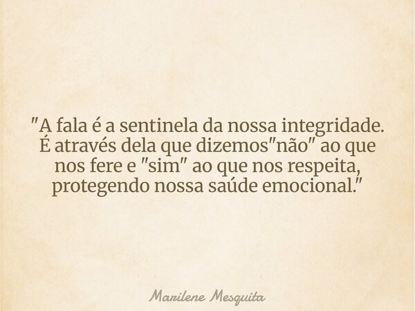 "​A fala é a sentinela da nossa integridade. É através dela que dizemos "não" ao que nos fere e "sim" ao que nos respeita, protegendo n... Frase de Marilene Mesquita.