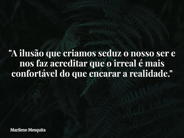 "A ilusão que criamos seduz o nosso ser e nos faz acreditar que o irreal é mais confortável do que encarar a realidade."... Frase de Marilene Mesquita.