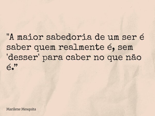 "A maior sabedoria de um ser é saber quem realmente é, sem 'desser' para caber no que não é.”⁠... Frase de Marilene Mesquita.