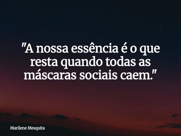 ​"A nossa essência é o que resta quando todas as máscaras sociais caem."... Frase de Marilene Mesquita.