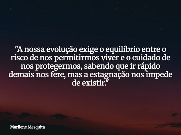 "A nossa evolução exige o equilíbrio entre o risco de nos permitirmos viver e o cuidado de nos protegermos, sabendo que ir rápido demais nos fere, mas a es... Frase de Marilene Mesquita.