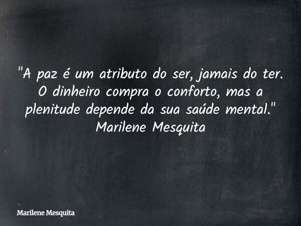 "A paz é um atributo do ser, jamais do ter. O dinheiro compra o conforto, mas a plenitude depende da sua saúde mental." Marilene Mesquita... Frase de Marilene Mesquita.