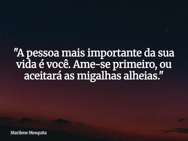 "A pessoa mais importante da sua vida é você. Ame-se primeiro, ou aceitará as migalhas alheias."... Frase de Marilene Mesquita.