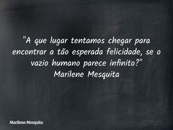 "A que lugar tentamos chegar para encontrar a tão esperada felicidade, se o vazio humano parece infinito?" Marilene Mesquita... Frase de Marilene Mesquita.