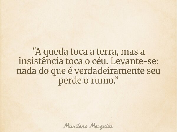 "A queda toca a terra, mas a insistência toca o céu. Levante-se: nada do que é verdadeiramente seu perde o rumo.”... Frase de Marilene Mesquita.