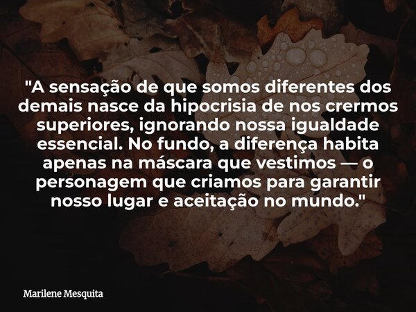 "A sensação de que somos diferentes dos demais nasce da hipocrisia de nos crermos superiores, ignorando nossa igualdade essencial. No fundo, a diferença ha... Frase de Marilene Mesquita.