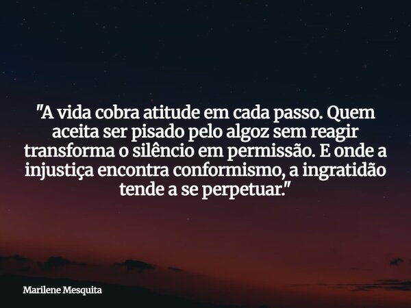 "A vida cobra atitude em cada passo. Quem aceita ser pisado pelo algoz sem reagir transforma o silêncio em permissão. E onde a injustiça encontra conformis... Frase de Marilene Mesquita.