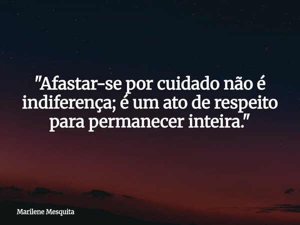 "Afastar-se por cuidado não é indiferença; é um ato de respeito para permanecer inteira."... Frase de Marilene Mesquita.